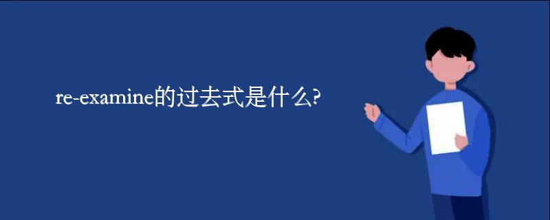 re-examine的过去式是什么?re-examine的用法和例句