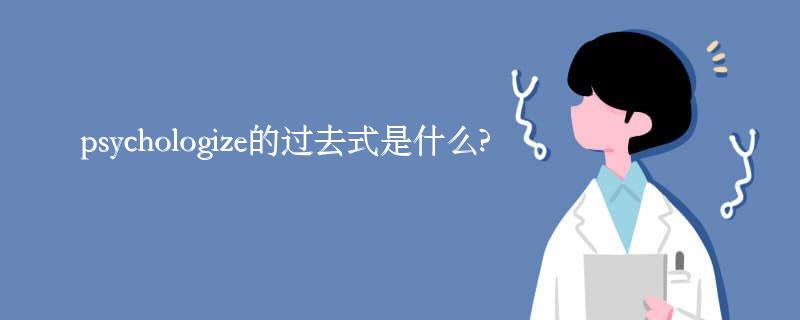 psychologize的过去式是什么?psychologize的用法和例句