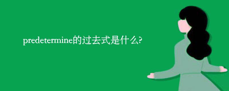 predetermine的过去式是什么?predetermine的用法和例句