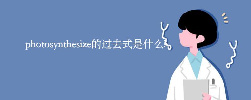 photosynthesize的过去式是什么?photosynthesize的用法和例句