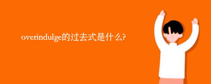 overindulge的过去式是什么?overindulge的用法和例句