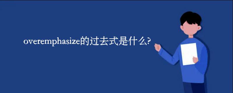 overemphasize的过去式是什么?overemphasize的用法和例句