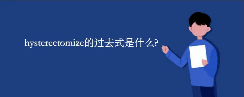 hysterectomize的过去式是什么?hysterectomize的用法和例句