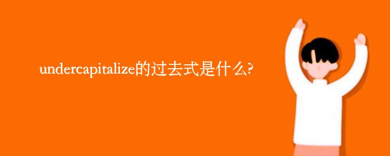 undercapitalize的过去式是什么?undercapitalize的用法和例句