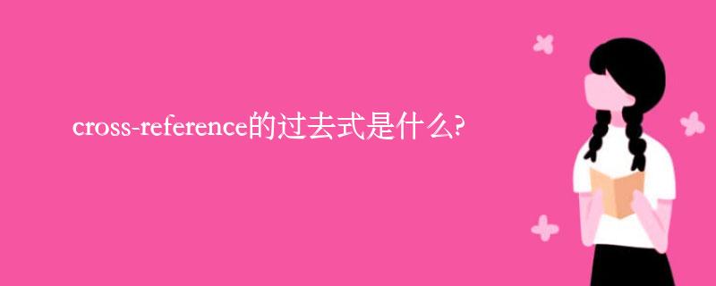 cross-reference的过去式是什么?cross-reference的用法和例句