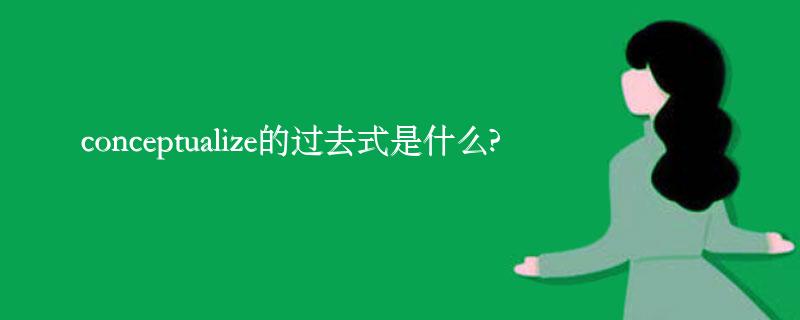 conceptualize的过去式是什么?conceptualize的用法和例句