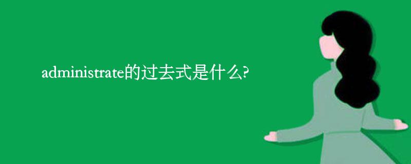 administrate的过去式是什么?administrate的用法和例句