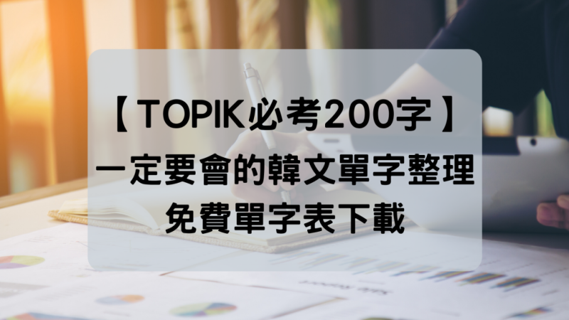 【TOPIK必考200字】一定要会的韩文单字整理，免费单字表下载