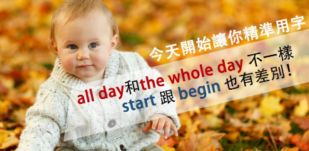 all day 和 the whole day不一样，start 跟 begin也有差别！ VT教你精准用字