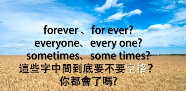 「我会永远爱你」是 I’ll love you “forever”. 还是 I’ll love you “for ever”？ everyone 跟 every one 又有什么不同？这些字中间到底要不要空格？