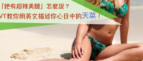 「她有超辣美腿」英文要怎么说？天菜的英文是？教你用英文描述你心目中的女神、小鲜肉！