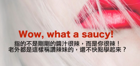 Wow, what a saucy! 不是刚刚的酱汁很辣，而是你很辣！老外都是这样称赞辣妹的，还不快点学起来！