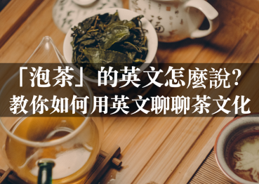 「泡茶」、「回甘」的英文是？教你用英文聊聊茶文化