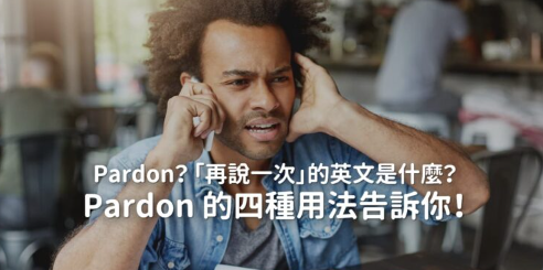 Pardon？ 「再说一次」的英文是什么？ Pardon 的四种用法告诉你！