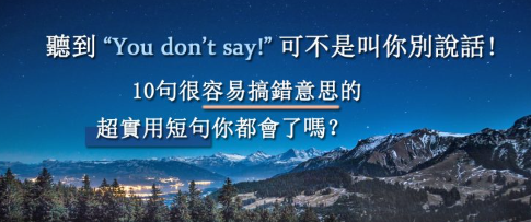 听到 “You don’t say!” 可不是叫你别说话！ 10 句很容易搞错意思的超实用短句你都会了吗？