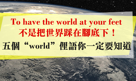 【World系列】To have the world at your feet 不是把世界踩在脚底下！五个俚语你一定要知道