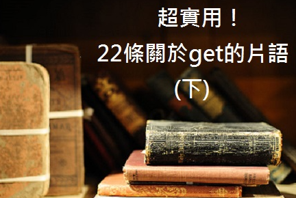 你不可不知的22条关于get的英文片语！ (下)