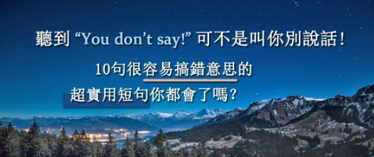 听到 “You don’t say!” 可不是叫你别说话！ 10 句很容易搞错意思的超实用短句你都会了吗？