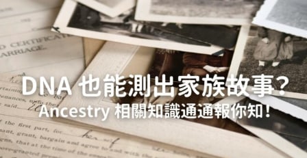 DNA 也能测出家族故事？ Ancestry 相关知识通通报你知！